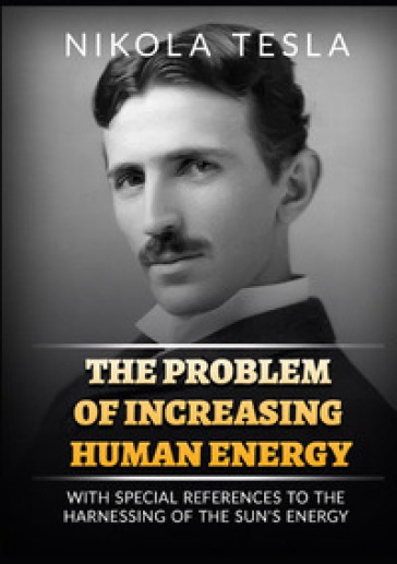 The problem of increasing human energy. With special reference to the harnessing of the sun's energy - Nikola Tesla