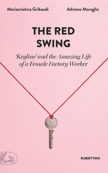 The red swing. «Keyline» and the amazing life of a female factory worker - Mariacristina Gribaudi - Adriano Moraglio