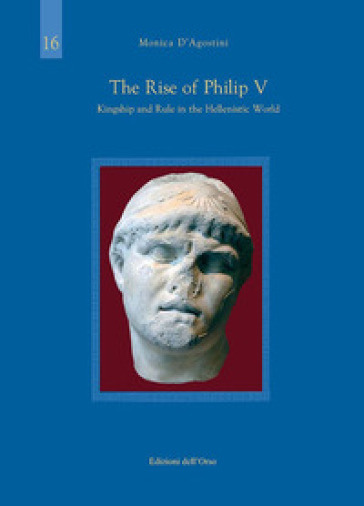 The rise of Philip V. Kingship and rule in the hellenistic world. Ediz. critica - Monica D'agostini | 