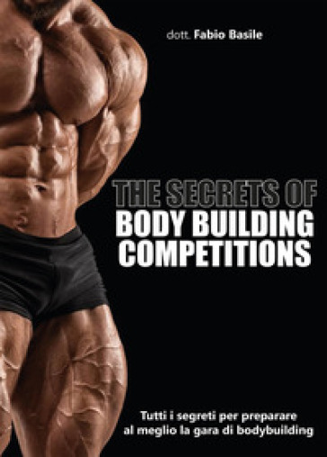 The secrets of body building competitions. Tutti i segreti per preparare al meglio la gara di bodybuilding - Fabio Basile
