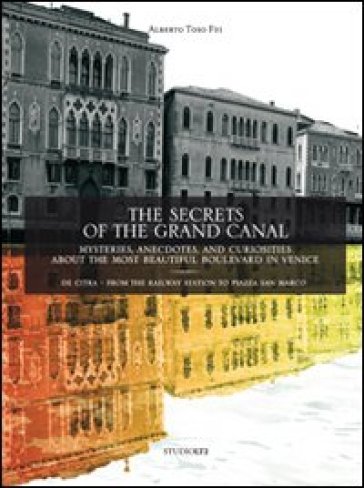 The secrets of the grand canal. Mysteries, anecdotes, and curiosities about the most beautiful boulevardin the world - Alberto Toso Fei