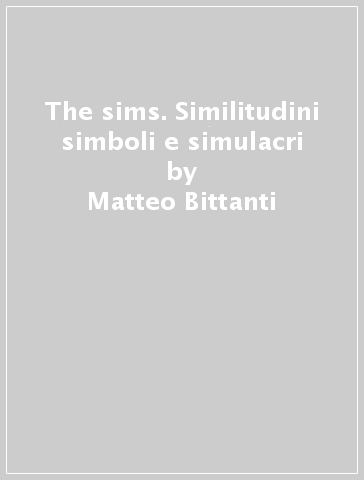 The sims. Similitudini simboli e simulacri - Matteo Bittanti - Mary Flanagan