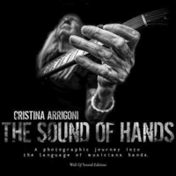 The sound of hands. A photographic journey into the language of musicians hands. Ediz. illustrata - Cristina Arrigoni