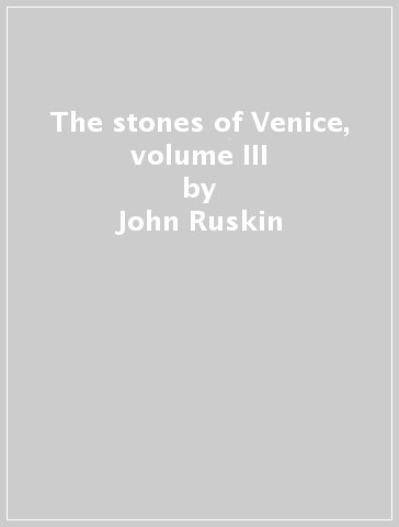 The stones of Venice, volume III - John Ruskin