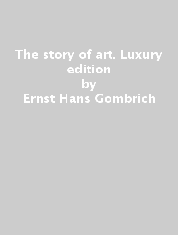 The story of art. Luxury edition - Ernst Hans Gombrich