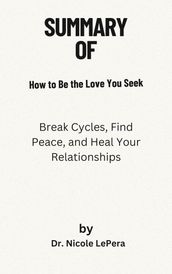 The summary Of How to Be the Love You Seek Break Cycles, Find Peace, and Heal Your Relationships By Dr. Nicole LePera