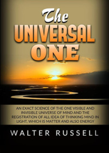 The universal one. An exact science of the One visible and invisible universe of Mind and...