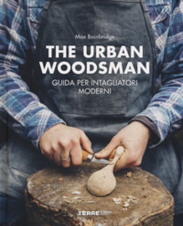 The urban woodsman. Guida per intagliatori moderni - Max Bainbridge