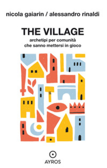 The village. Archetipi per comunità che sanno mettersi in gioco - Nicola Gaiarin - Alessandro Rinaldi