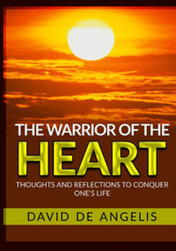 The warrior of the heart. Thoughts and reflections to conquer one's life - David De Angelis