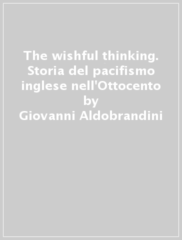 The wishful thinking. Storia del pacifismo inglese nell'Ottocento - Giovanni Aldobrandini