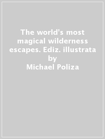 The world's most magical wilderness escapes. Ediz. illustrata - Michael Poliza