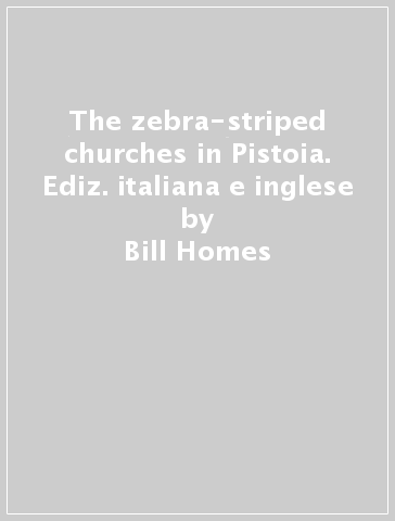 The zebra-striped churches in Pistoia. Ediz. italiana e inglese - Bill Homes