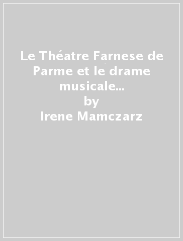 Le Théatre Farnese de Parme et le drame musicale italien (1618-1732). Etude d'un lieu théatral, des representations des forme: drame pastoral... - Irene Mamczarz