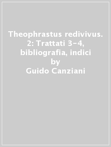 Theophrastus redivivus. 2: Trattati 3-4, bibliografia, indici - Guido Canziani - Gianni Paganini