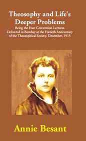 Theosophy and Life s Deeper Problems: (Being the Four Convention Lectures Delivered in Bombay at the Fortieth Anniversary of the Theosophical Society, December, 1915)