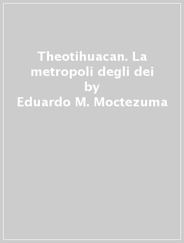 Theotihuacan. La metropoli degli dei - Eduardo M. Moctezuma - Eduardo Matos Moctezuma
