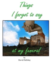 Things I Forgot To Say At My Funeral