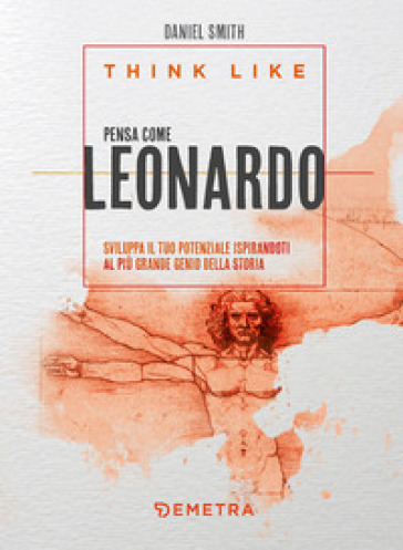 Think like. Pensa come Leonardo. Sviluppa il tuo potenziale ispirandoti al più grande genio della storia - Daniel Smith