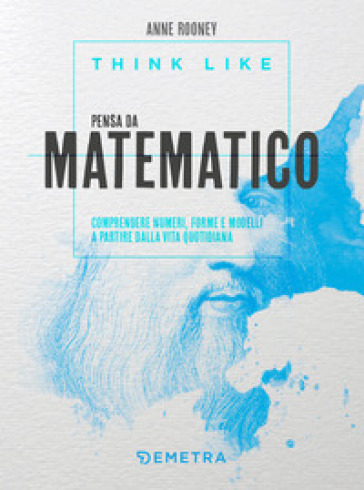 Think like. Pensa da matematico. Comprendere numeri, forme e modelli a partire dalla vita quotidiana - Anne Rooney