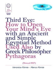 Third Eye: How to Open Your Mind s Eye With an Ancient and Simple Egyptian Method Used Also by Greek Philosopher Pythagoras (Manual #027)