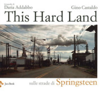 This hard land. Sulle strade di Springsteen. Ediz. illustrata - Daria Addabbo - Gino Castaldo