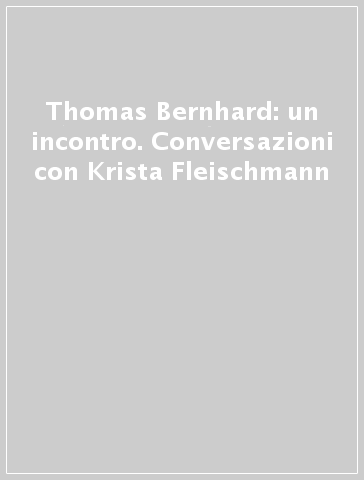 Thomas Bernhard: un incontro. Conversazioni con Krista Fleischmann