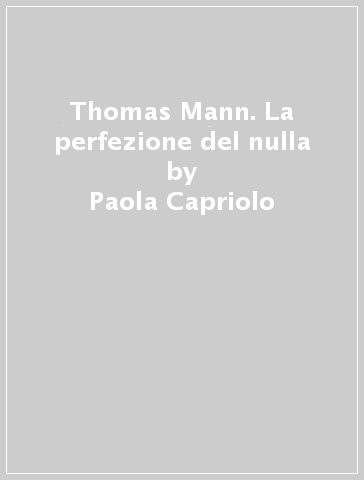 Thomas Mann. La perfezione del nulla - Paola Capriolo