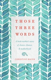 Those Three Words: A Birth Mother s Story of Choice, Chance, and Motherhood