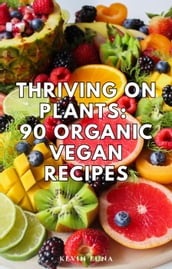Thriving on Plants: 90 Organic Vegan Recipes