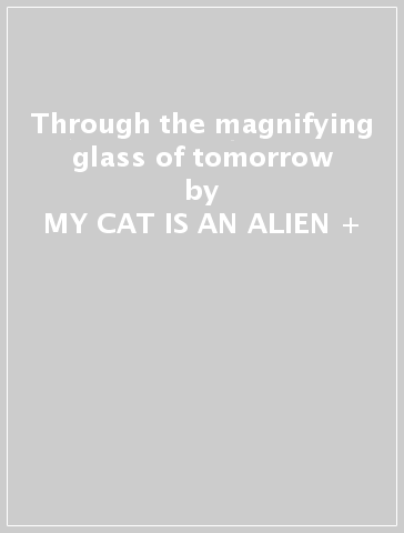 Through the magnifying glass of tomorrow - MY CAT IS AN ALIEN +