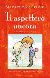 Ti aspetterò ancora. Poesie, riflessioni e racconti brevi