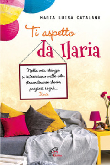 Ti aspetto da Ilaria. Nella mia stanza si intrecciano mille vite, straordinarie storie, preziosi sogni... - Maria Luisa Catalano