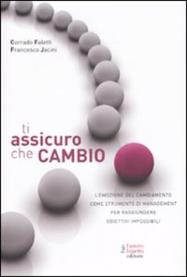 Ti assicuro che cambio. L'emozione del cambiamento come strumento di management per raggiungere obiettivi impossibili - Francesco Jacini - Corrado Faletti