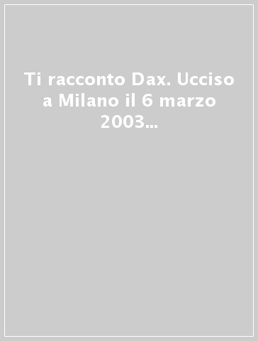 Ti racconto Dax. Ucciso a Milano il 6 marzo 2003 perché miltante antifascista