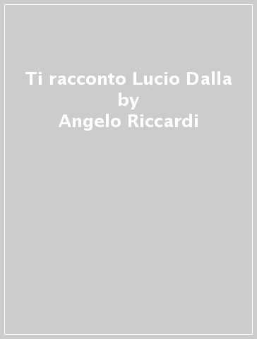 Ti racconto Lucio Dalla - Angelo Riccardi