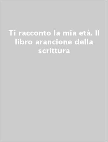 Ti racconto la mia età. Il libro arancione della scrittura