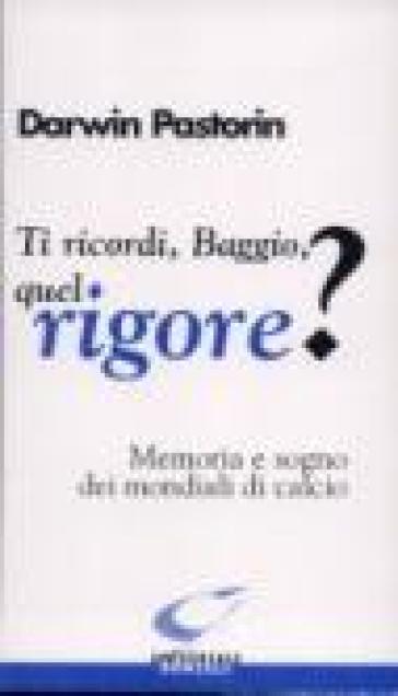 Ti ricordi, Baggio, quel rigore? Memoria e sogno dei mondiali di calcio - Darwin Pastorin