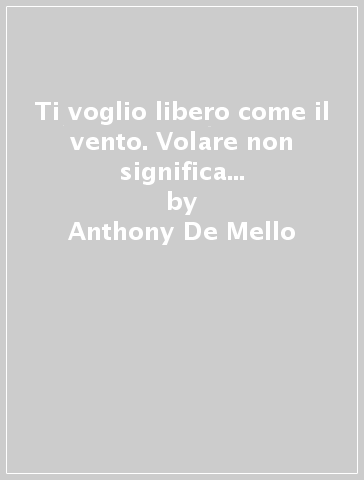 Ti voglio libero come il vento. Volare non significa solo muovere le ali, ma restare in aria senza sostegno - Anthony De Mello