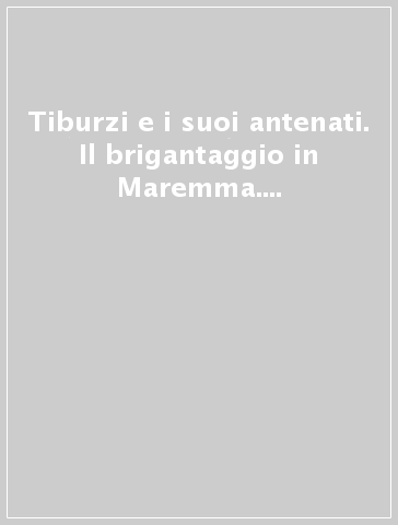 Tiburzi e i suoi antenati. Il brigantaggio in Maremma. Il mito, la leggenda e la storia