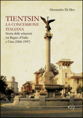 Tientsin. La concessione italiana. Storia delle relazioni tra Italia e Cina (1866-1947)