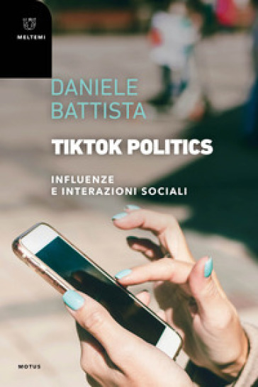 TikTok Politics. Influenze e interazioni sociali - Daniele Battista
