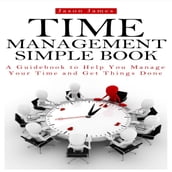 Time Management Simple Book: A Guidebook to Help You Manage Your Time and Get Things Done