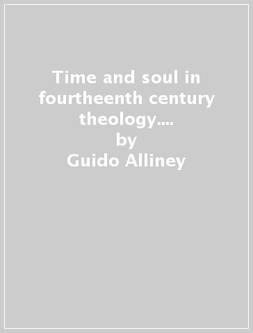 Time and soul in fourtheenth century theology. Three questions of William of Ainwick on the existence, the ontological status and the unity of time - Guido Alliney