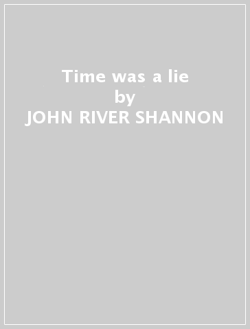 Time was a lie - JOHN RIVER SHANNON