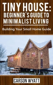 Tiny House: Beginner s Guide to Minimalist Living: Building Your Small Home Guide