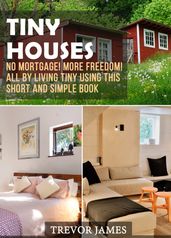 Tiny Houses: No Mortgage! More Freedom! All By Living Tiny Using This Short And Simple Book