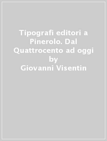 Tipografi editori a Pinerolo. Dal Quattrocento ad oggi - Giovanni Visentin