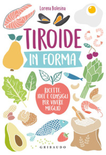 Tiroide in forma. Ricette, idee e consigli per vivere meglio - Lorena Bolesina