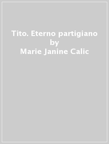 Tito. Eterno partigiano - Marie-Janine Calic